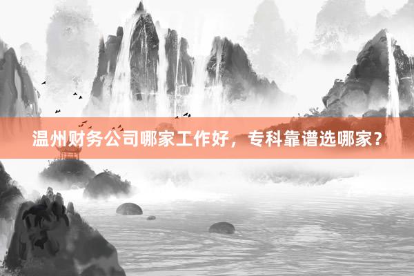 温州财务公司哪家工作好，专科靠谱选哪家？
