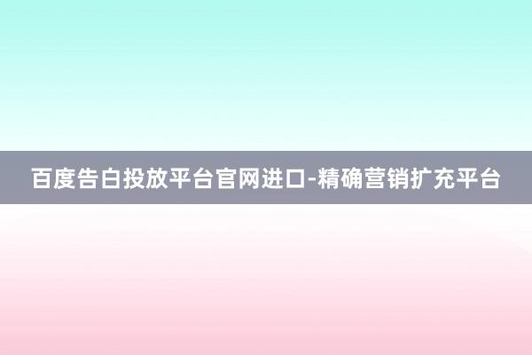 百度告白投放平台官网进口-精确营销扩充平台